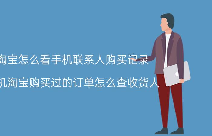 淘宝怎么看手机联系人购买记录 手机淘宝购买过的订单怎么查收货人？